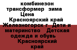 комбинезон трансформер (зима) › Цена ­ 1 500 - Красноярский край, Железногорск г. Дети и материнство » Детская одежда и обувь   . Красноярский край